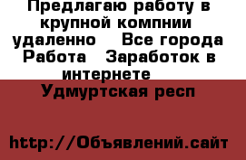 Предлагаю работу в крупной компнии (удаленно) - Все города Работа » Заработок в интернете   . Удмуртская респ.